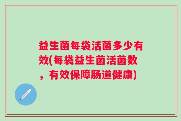 益生菌每袋活菌多少有效(每袋益生菌活菌数,有效保障肠道健康) 益生菌每袋活菌多少有效(每袋益生菌活菌数,有效保障肠道健康)