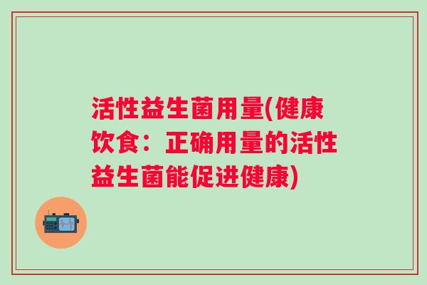 活性益生菌用量(健康饮食：正确用量的活性益生菌能促进健康)