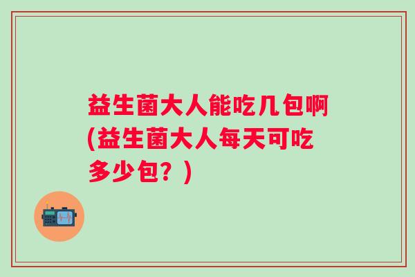 益生菌大人能吃几包啊(益生菌大人每天可吃多少包?) 益生菌大人能吃几包啊(益生菌大人每天可吃多少包?)