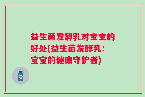 益生菌发酵乳对宝宝的好处(益生菌发酵乳：宝宝的健康守护者)