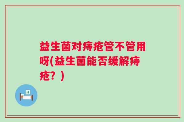 益生菌对痔疮管不管用呀(益生菌能否缓解痔疮?) 益生菌对痔疮管不管用呀(益生菌能否缓解痔疮?)
