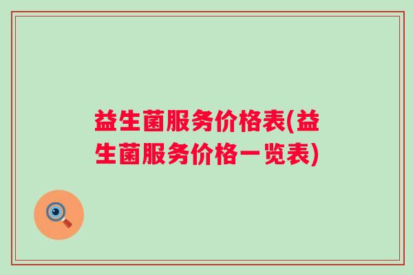 益生菌服务价格表(益生菌服务价格一览表) 益生菌服务价格表(益生菌服务价格一览表)
