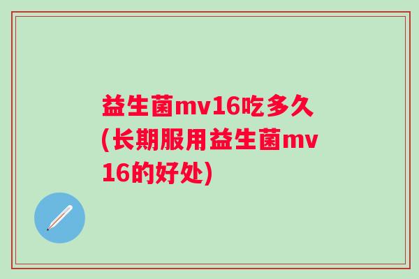 益生菌mv16吃多久(长期服用益生菌mv16的好处) 益生菌mv16吃多久(长期服用益生菌mv16的好处)