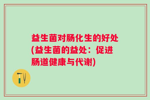 益生菌对肠化生的好处(益生菌的益处:促进肠道健康与代谢) 益生菌对肠化生的好处(益生菌的益处:促进肠道健康与代谢)