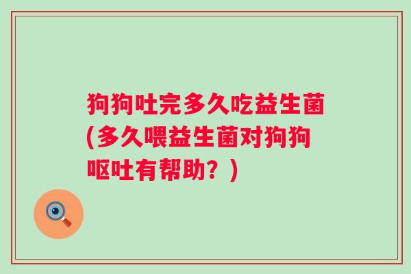 狗狗吐完多久吃益生菌(多久喂益生菌对狗狗有帮助?) 狗狗吐完多久吃益生菌(多久喂益生菌对狗狗有帮助?)
