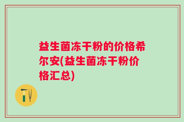 益生菌冻干粉的价格希尔安(益生菌冻干粉价格汇总) 益生菌冻干粉的价格希尔安(益生菌冻干粉价格汇总)