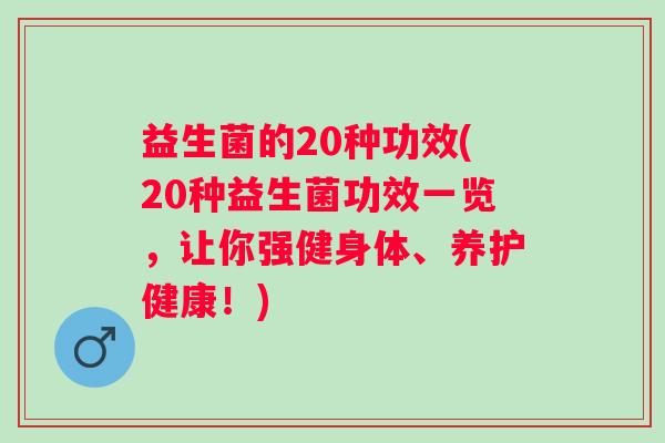 益生菌的20种功效(20种益生菌功效一览，让你强健身体、养护健康！)