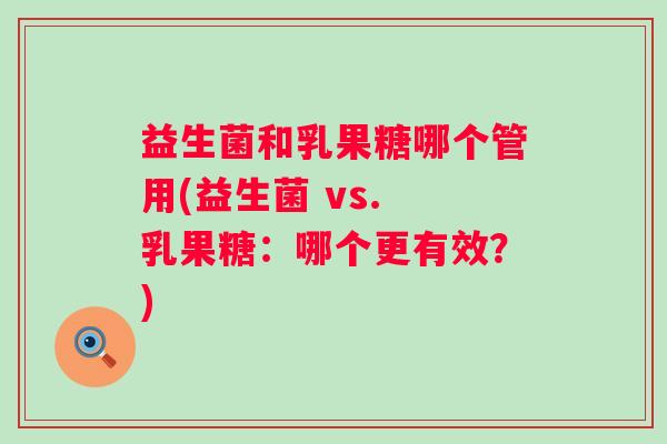 益生菌和乳果糖哪个管用(益生菌 vs. 乳果糖:哪个更有效?) 益生菌和乳果糖哪个管用(益生菌 vs. 乳果糖:哪个更有效?)