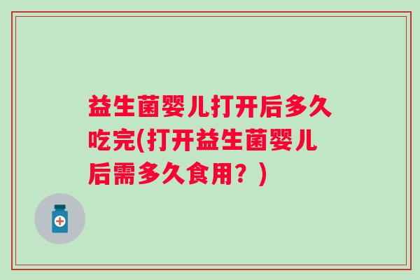 益生菌婴儿打开后多久吃完(打开益生菌婴儿后需多久食用?) 益生菌婴儿打开后多久吃完(打开益生菌婴儿后需多久食用?)