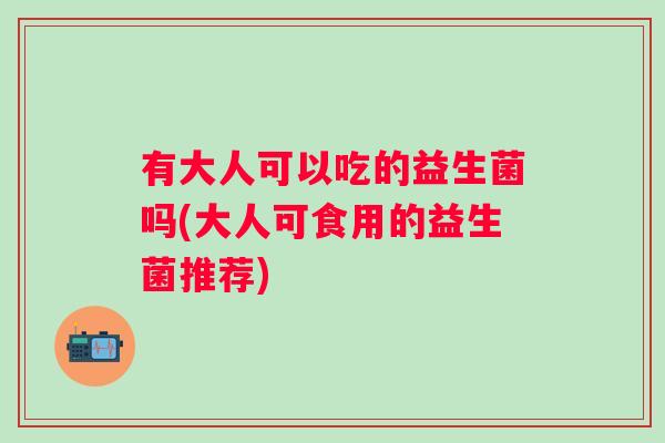 有大人可以吃的益生菌吗(大人可食用的益生菌推荐)