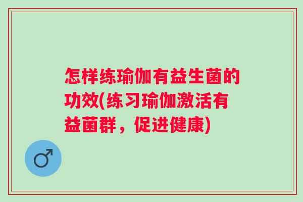 怎样练瑜伽有益生菌的功效(练习瑜伽激活有益菌群，促进健康)