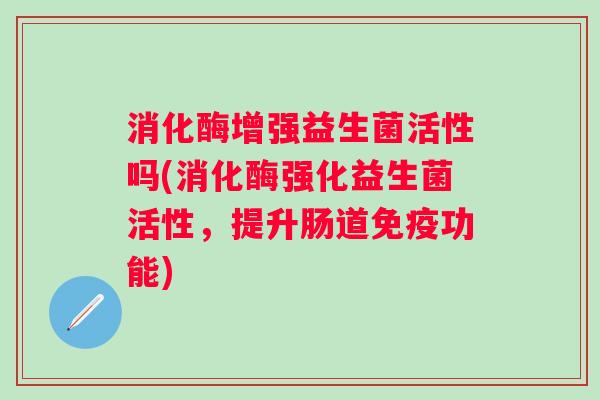 消化酶增强益生菌活性吗(消化酶强化益生菌活性，提升肠道功能)
