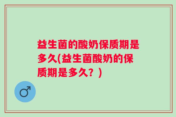 益生菌的酸奶保质期是多久(益生菌酸奶的保质期是多久?) 益生菌的酸奶保质期是多久(益生菌酸奶的保质期是多久?)