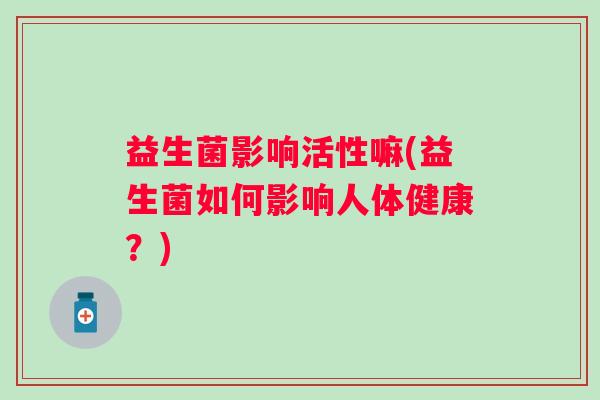 益生菌影响活性嘛(益生菌如何影响人体健康？)