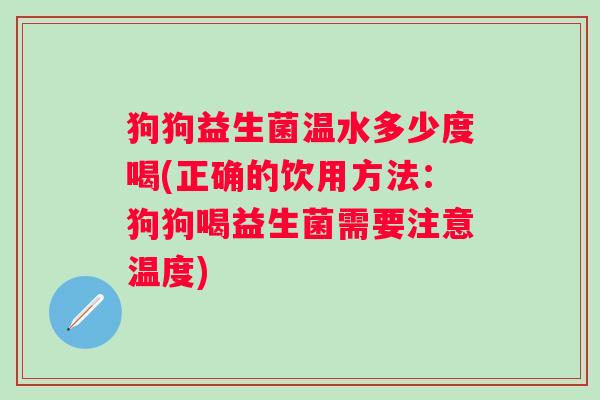 狗狗益生菌温水多少度喝(正确的饮用方法：狗狗喝益生菌需要注意温度)