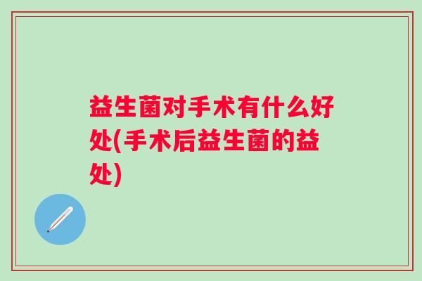 益生菌对手术有什么好处(手术后益生菌的益处) 益生菌对手术有什么好处(手术后益生菌的益处)