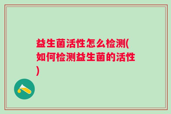 益生菌活性怎么检测(如何检测益生菌的活性)