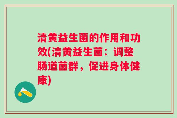 清黄益生菌的作用和功效(清黄益生菌:调整肠道菌群,促进身体健康) 清黄益生菌的作用和功效(清黄益生菌:调整肠道菌群,促进身体健康)