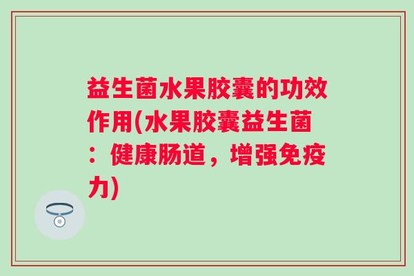 益生菌水果胶囊的功效作用(水果胶囊益生菌:健康肠道,增强力) 益生菌水果胶囊的功效作用(水果胶囊益生菌:健康肠道,增强力)