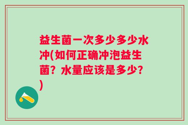 益生菌一次多少多少水冲(如何正确冲泡益生菌?水量应该是多少?) 益生菌一次多少多少水冲(如何正确冲泡益生菌?水量应该是多少?)