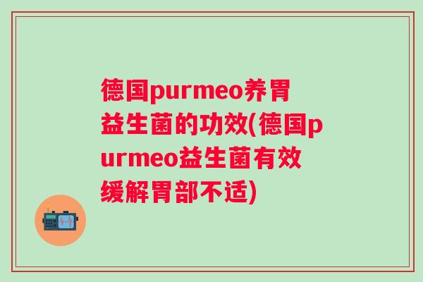 德国purmeo养胃益生菌的功效(德国purmeo益生菌有效缓解胃部不适) 德国purmeo养胃益生菌的功效(德国purmeo益生菌有效缓解胃部不适)