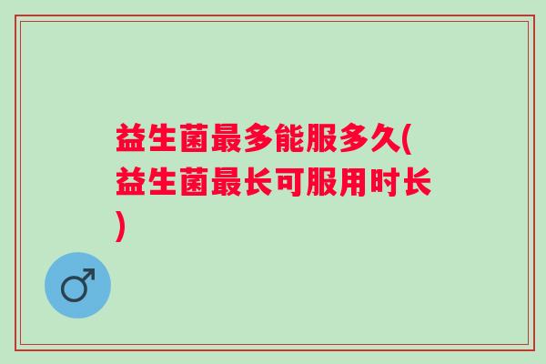 益生菌多能服多久(益生菌长可服用时长)