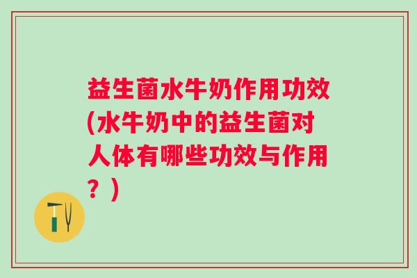 益生菌水牛奶作用功效(水牛奶中的益生菌对人体有哪些功效与作用？)