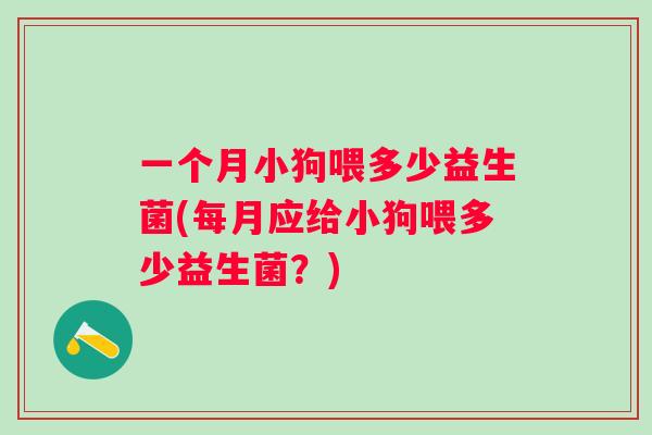 一个月小狗喂多少益生菌(每月应给小狗喂多少益生菌?) 一个月小狗喂多少益生菌(每月应给小狗喂多少益生菌?)