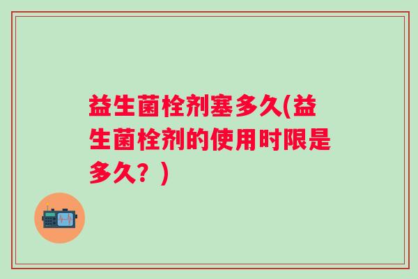 益生菌栓剂塞多久(益生菌栓剂的使用时限是多久？)