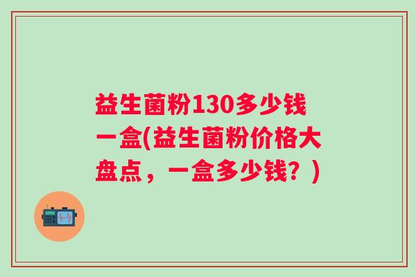 益生菌粉130多少钱一盒(益生菌粉价格大盘点,一盒多少钱?) 益生菌粉130多少钱一盒(益生菌粉价格大盘点,一盒多少钱?)