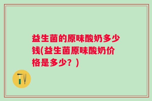 益生菌的原味酸奶多少钱(益生菌原味酸奶价格是多少?) 益生菌的原味酸奶多少钱(益生菌原味酸奶价格是多少?)