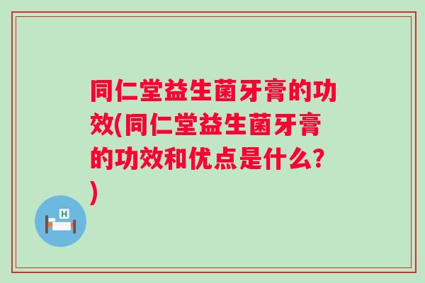 同仁堂益生菌牙膏的功效(同仁堂益生菌牙膏的功效和优点是什么?) 同仁堂益生菌牙膏的功效(同仁堂益生菌牙膏的功效和优点是什么?)