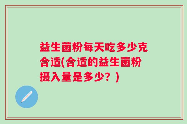 益生菌粉每天吃多少克合适(合适的益生菌粉摄入量是多少?) 益生菌粉每天吃多少克合适(合适的益生菌粉摄入量是多少?)