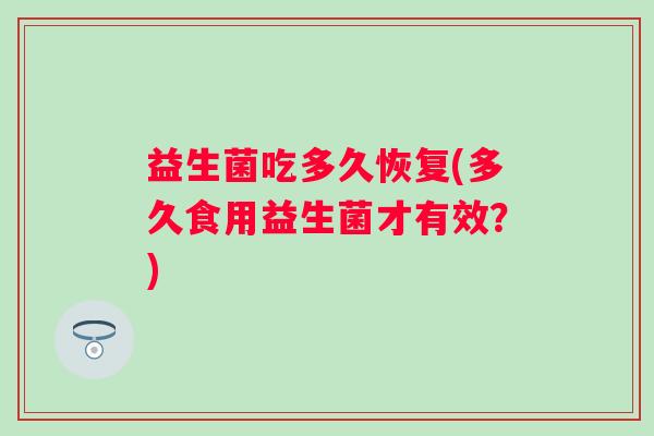 益生菌吃多久恢复(多久食用益生菌才有效?) 益生菌吃多久恢复(多久食用益生菌才有效?)