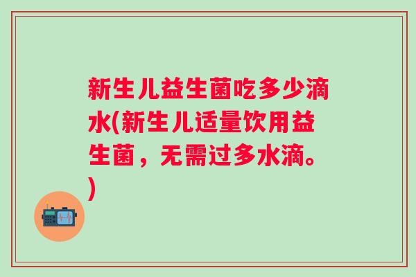 新生儿益生菌吃多少滴水(新生儿适量饮用益生菌,无需过多水滴。) 新生儿益生菌吃多少滴水(新生儿适量饮用益生菌,无需过多水滴。)