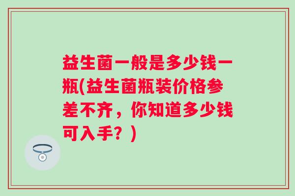 益生菌一般是多少钱一瓶(益生菌瓶装价格参差不齐，你知道多少钱可入手？)