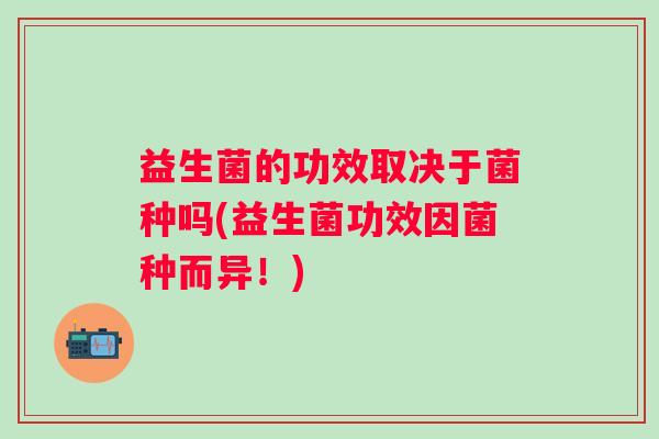 益生菌的功效取决于菌种吗(益生菌功效因菌种而异！)