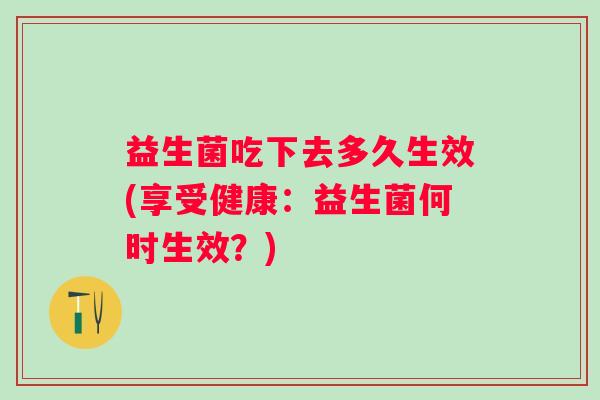 益生菌吃下去多久生效(享受健康:益生菌何时生效?) 益生菌吃下去多久生效(享受健康:益生菌何时生效?)