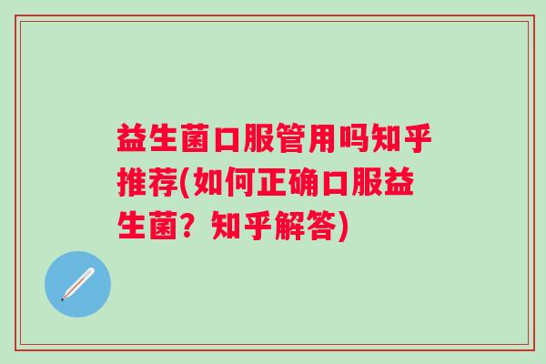 益生菌口服管用吗知乎推荐(如何正确口服益生菌？知乎解答)