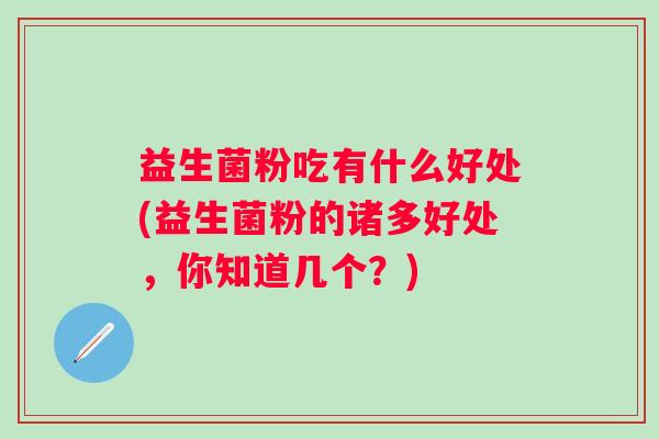 益生菌粉吃有什么好处(益生菌粉的诸多好处，你知道几个？)
