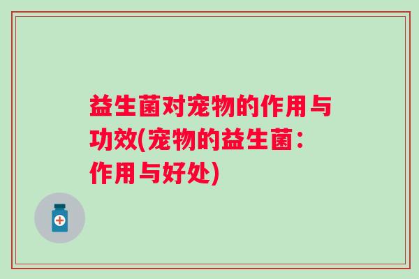 益生菌对宠物的作用与功效(宠物的益生菌:作用与好处) 益生菌对宠物的作用与功效(宠物的益生菌:作用与好处)