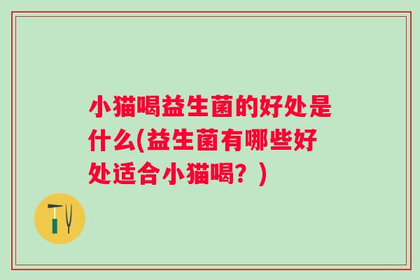 小猫喝益生菌的好处是什么(益生菌有哪些好处适合小猫喝?) 小猫喝益生菌的好处是什么(益生菌有哪些好处适合小猫喝?)