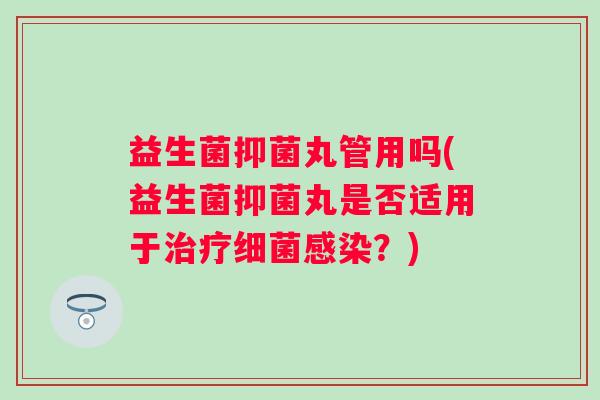 益生菌抑菌丸管用吗(益生菌抑菌丸是否适用于？)