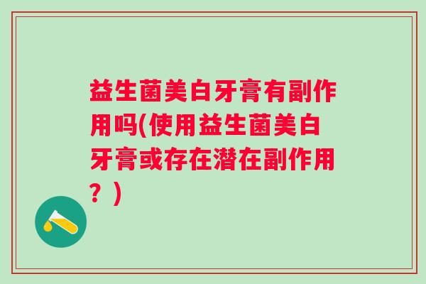 益生菌美白牙膏有副作用吗(使用益生菌美白牙膏或存在潜在副作用？)