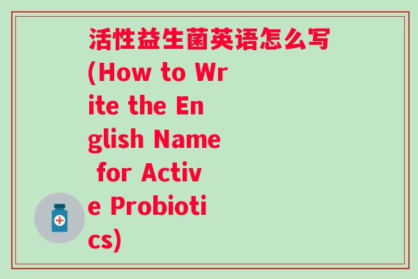 活性益生菌英语怎么写(How to Write the English Name for Active Probiotics) 活性益生菌英语怎么写(How to Write the English Name for Active Probiotics)