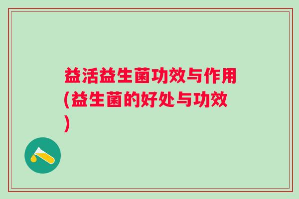 益活益生菌功效与作用(益生菌的好处与功效) 益活益生菌功效与作用(益生菌的好处与功效)