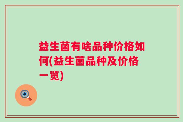 益生菌有啥品种价格如何(益生菌品种及价格一览) 益生菌有啥品种价格如何(益生菌品种及价格一览)
