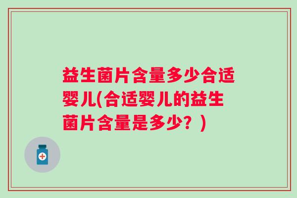 益生菌片含量多少合适婴儿(合适婴儿的益生菌片含量是多少?) 益生菌片含量多少合适婴儿(合适婴儿的益生菌片含量是多少?)