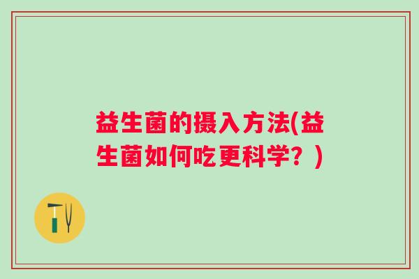 益生菌的摄入方法(益生菌如何吃更科学?) 益生菌的摄入方法(益生菌如何吃更科学?)