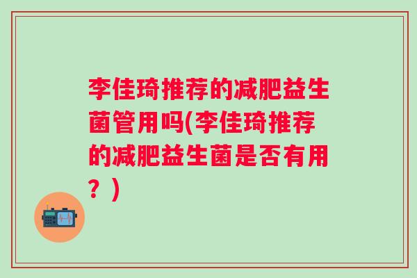 李佳琦推荐的益生菌管用吗(李佳琦推荐的益生菌是否有用?) 李佳琦推荐的益生菌管用吗(李佳琦推荐的益生菌是否有用?)